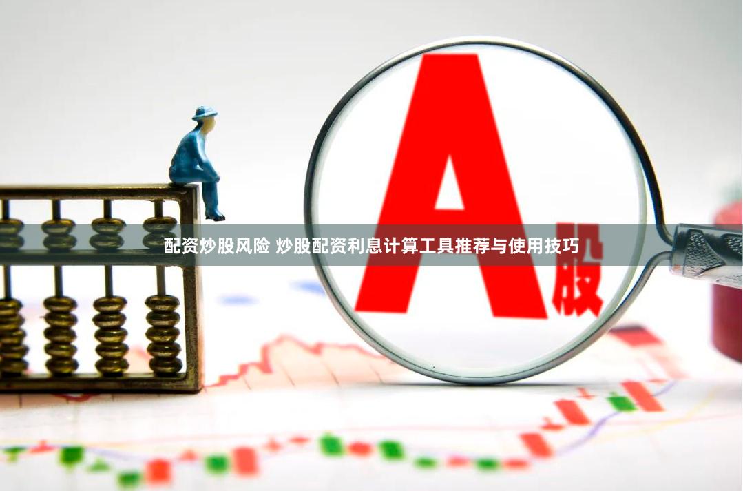 配资炒股风险 炒股配资利息计算工具推荐与使用技巧