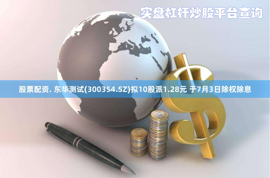 股票配资. 东华测试(300354.SZ)拟10股派1.28元 于7月3日除权除息