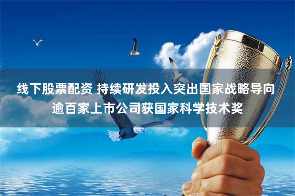 线下股票配资 持续研发投入突出国家战略导向 逾百家上市公司获国家科学技术奖