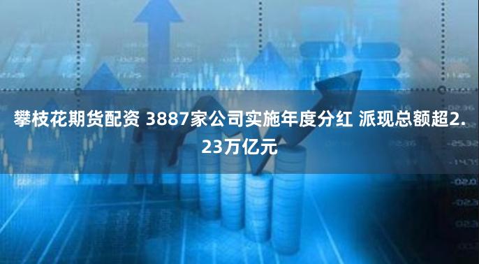 攀枝花期货配资 3887家公司实施年度分红 派现总额超2.23万亿元