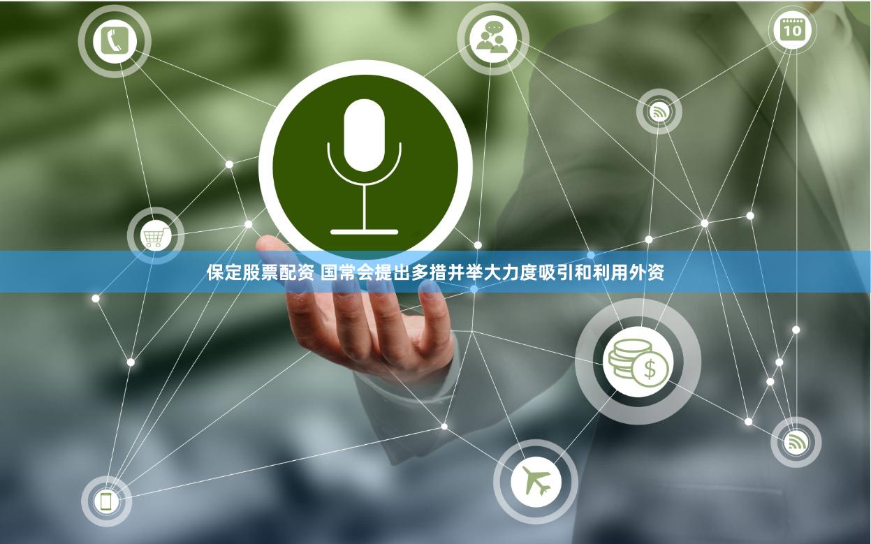 保定股票配资 国常会提出多措并举大力度吸引和利用外资