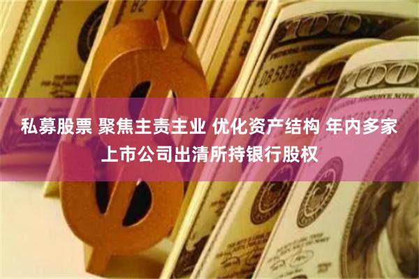 私募股票 聚焦主责主业 优化资产结构 年内多家上市公司出清所持银行股权