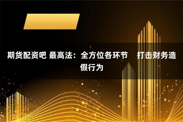 期货配资吧 最高法:全方位各环节 打击财务造假行为