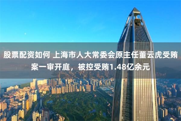 股票配资如何 上海市人大常委会原主任董云虎受贿案一审开庭，被控受贿1.48亿余元