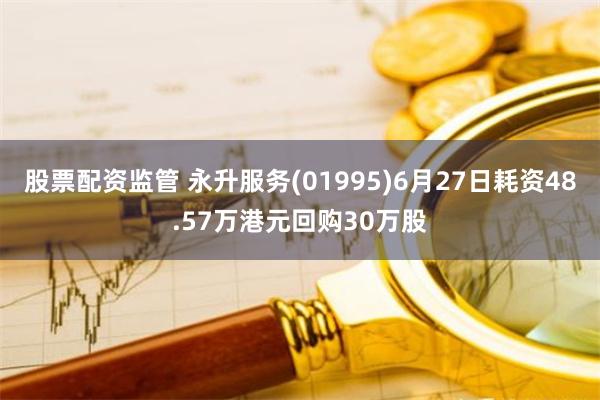 股票配资监管 永升服务(01995)6月27日耗资48.57万港元回购30万股