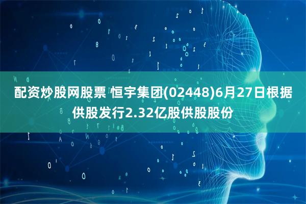 配资炒股网股票 恒宇集团(02448)6月27日根据供股发行2.32亿股供股股份