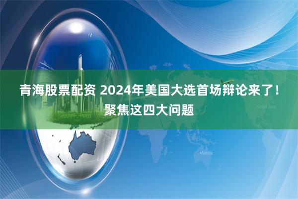 青海股票配资 2024年美国大选首场辩论来了!聚焦这四大问题