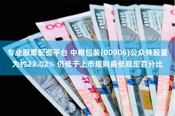 专业股票配资平台 中粮包装(00906)公众持股量为约23.02% 仍低于上市规则最低规定百分比