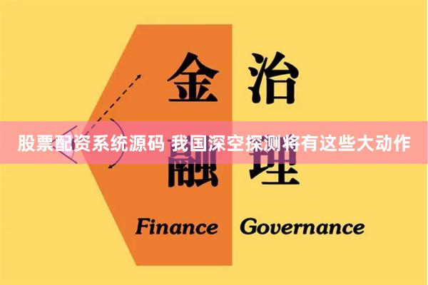 股票配资系统源码 我国深空探测将有这些大动作