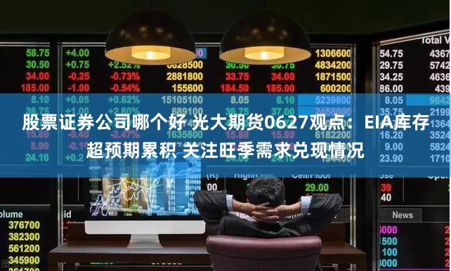 股票证券公司哪个好 光大期货0627观点:EIA库存超预期累积 关注旺季需求兑现情况