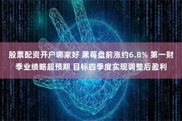 股票配资开户哪家好 黑莓盘前涨约6.8% 第一财季业绩略超预期 目标四季度实现调整后盈利