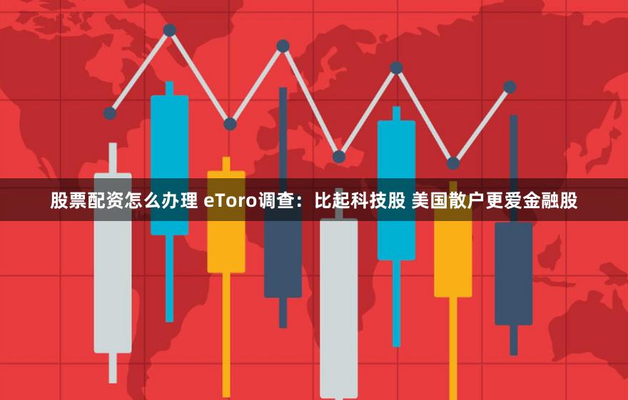 股票配资怎么办理 eToro调查:比起科技股 美国散户更爱金融股