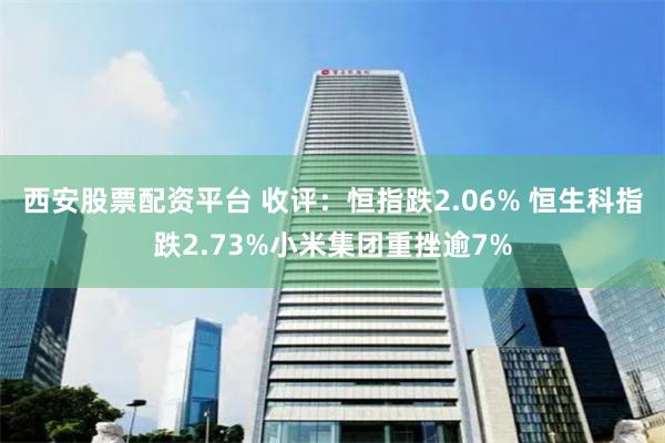 西安股票配资平台 收评:恒指跌2.06% 恒生科指跌2.73%小米集团重挫逾7%