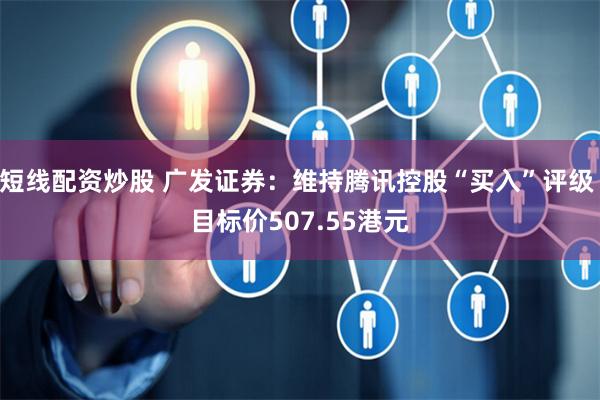 短线配资炒股 广发证券:维持腾讯控股“买入”评级 目标价507.55港元