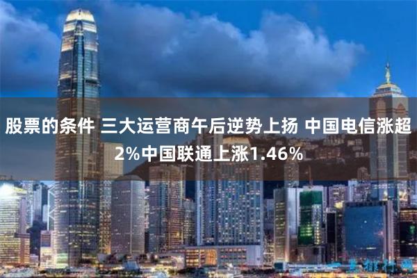 股票的条件 三大运营商午后逆势上扬 中国电信涨超2%中国联通上涨1.46%
