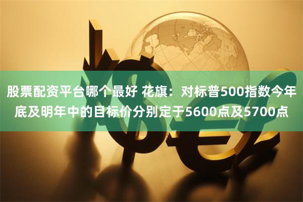 股票配资平台哪个最好 花旗:对标普500指数今年底及明年中的目标价分别定于5600点及5700点