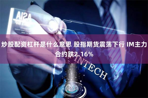 炒股配资杠杆是什么意思 股指期货震荡下行 IM主力合约跌2.16%