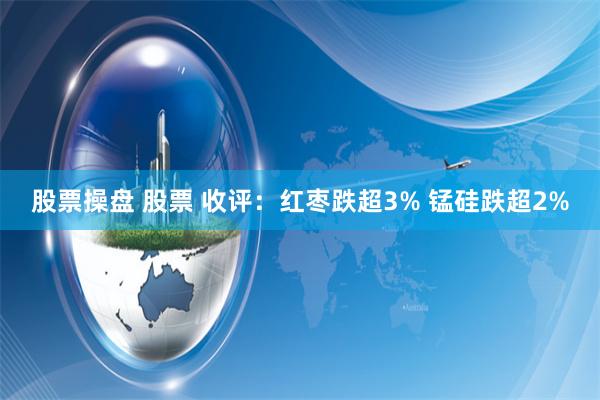股票操盘 股票 收评:红枣跌超3% 锰硅跌超2%