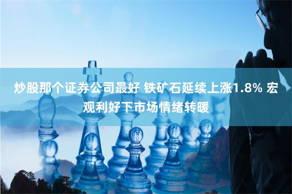 炒股那个证券公司最好 铁矿石延续上涨1.8% 宏观利好下市场情绪转暖