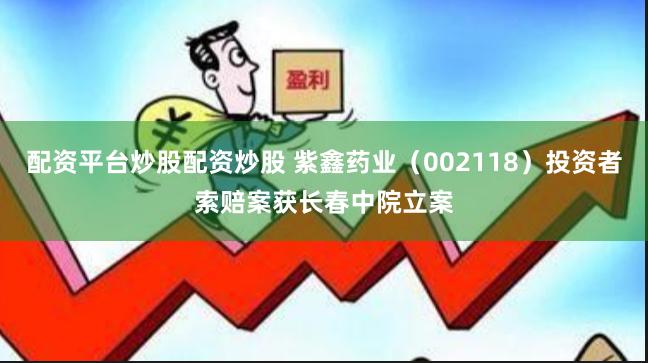 配资平台炒股配资炒股 紫鑫药业(002118)投资者索赔案获长春中院立案
