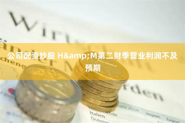 公司配资炒股 H&M第二财季营业利润不及预期