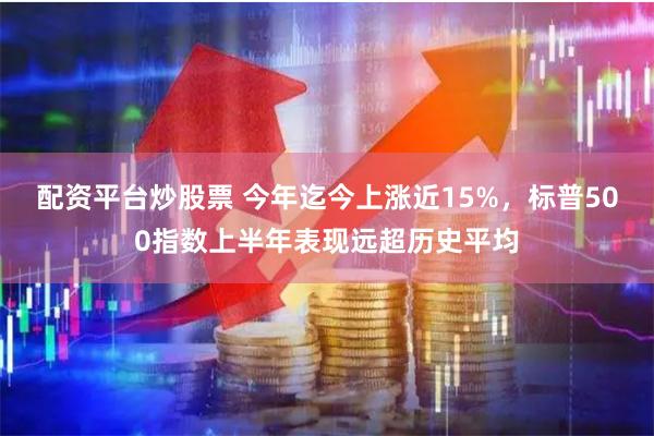 配资平台炒股票 今年迄今上涨近15%,标普500指数上半年表现远超历史平均