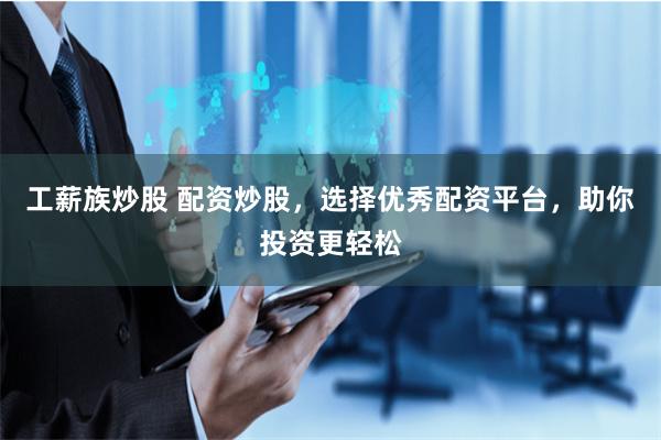 工薪族炒股 配资炒股,选择优秀配资平台,助你投资更轻松