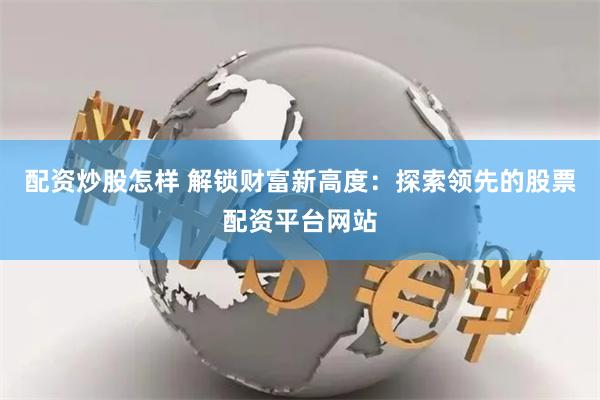 配资炒股怎样 解锁财富新高度:探索领先的股票配资平台网站