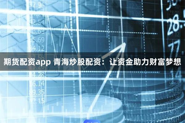 期货配资app 青海炒股配资:让资金助力财富梦想