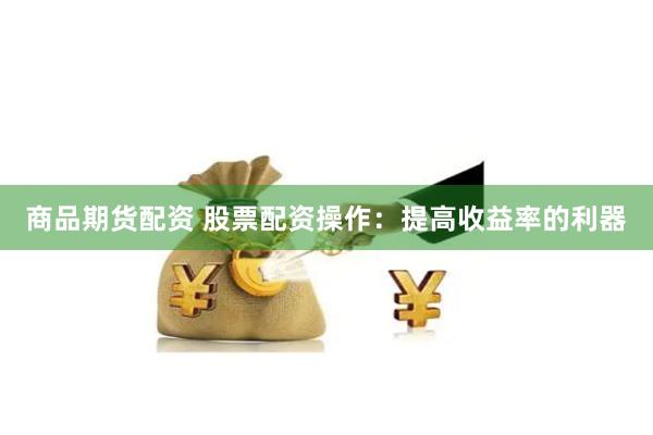 商品期货配资 股票配资操作:提高收益率的利器