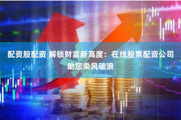 配资股配资 解锁财富新高度：在线股票配资公司助您乘风破浪
