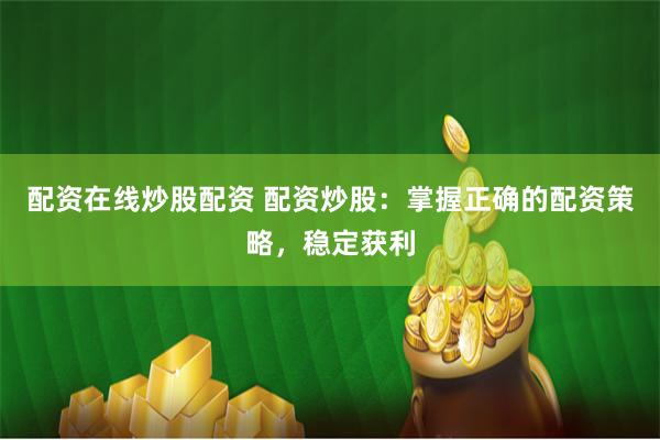 配资在线炒股配资 配资炒股:掌握正确的配资策略,稳定获利