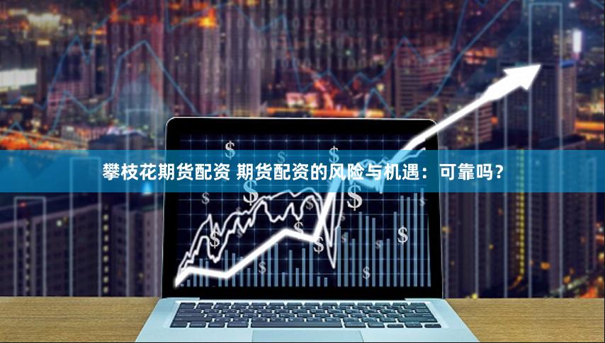 攀枝花期货配资 期货配资的风险与机遇:可靠吗?