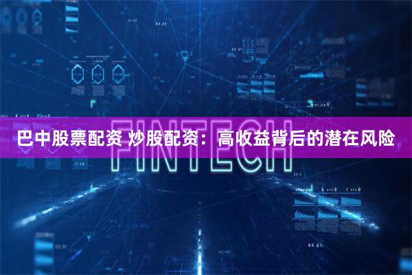 巴中股票配资 炒股配资:高收益背后的潜在风险