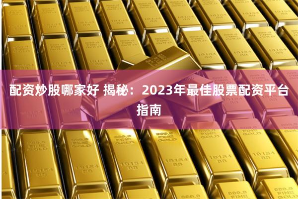 配资炒股哪家好 揭秘:2023年最佳股票配资平台指南