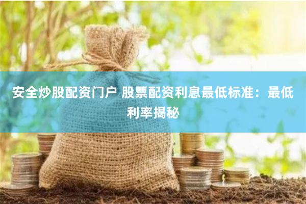安全炒股配资门户 股票配资利息最低标准:最低利率揭秘