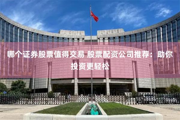 哪个证券股票值得交易 股票配资公司推荐:助你投资更轻松