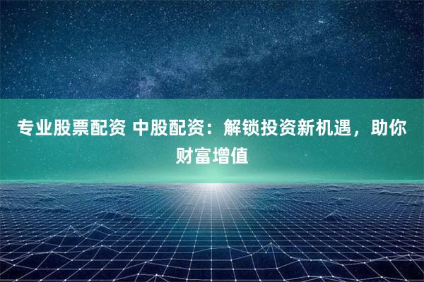专业股票配资 中股配资:解锁投资新机遇,助你财富增值