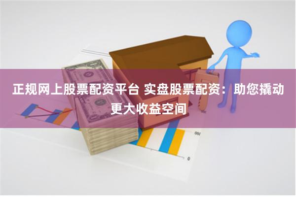 正规网上股票配资平台 实盘股票配资:助您撬动更大收益空间