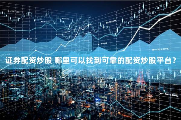 证券配资炒股 哪里可以找到可靠的配资炒股平台?
