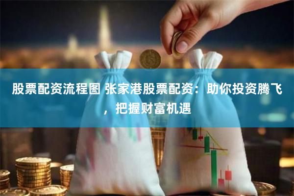 股票配资流程图 张家港股票配资:助你投资腾飞,把握财富机遇