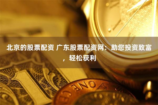 北京的股票配资 广东股票配资网：助您投资致富，轻松获利