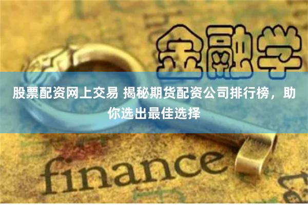 股票配资网上交易 揭秘期货配资公司排行榜,助你选出最佳选择