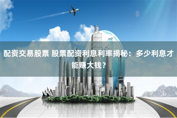 配资交易股票 股票配资利息利率揭秘:多少利息才能赚大钱?