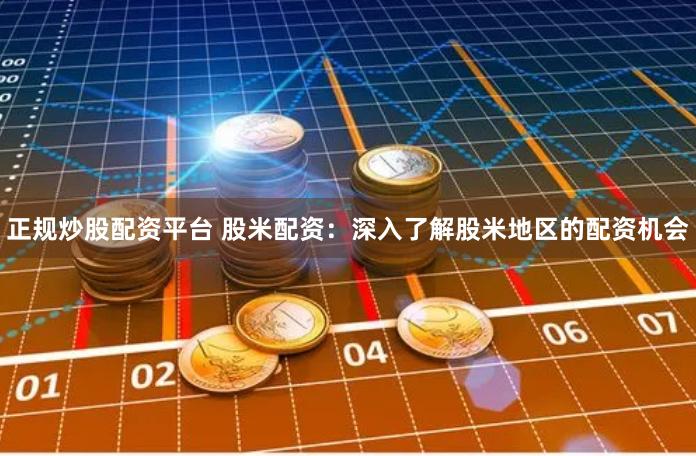 正规炒股配资平台 股米配资:深入了解股米地区的配资机会