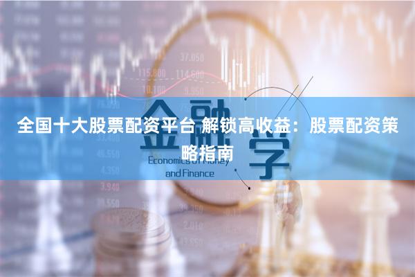 全国十大股票配资平台 解锁高收益：股票配资策略指南