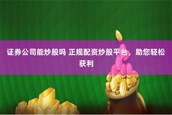 证券公司能炒股吗 正规配资炒股平台,助您轻松获利